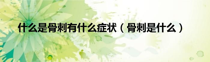 什么是骨刺有什么症状（骨刺是什么）