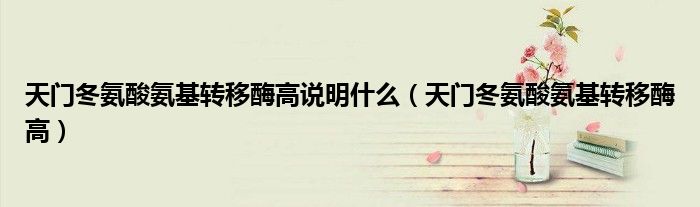 天门冬氨酸氨基转移酶高说明什么（天门冬氨酸氨基转移酶高）
