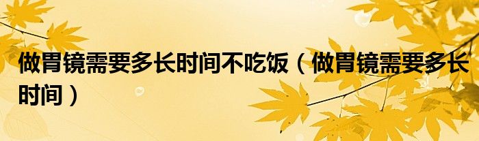 做胃镜需要多长时间不吃饭（做胃镜需要多长时间）