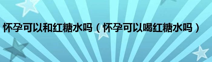 怀孕可以和红糖水吗（怀孕可以喝红糖水吗）
