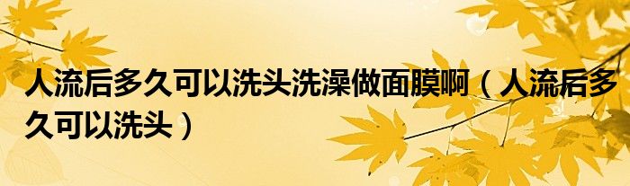 人流后多久可以洗头洗澡做面膜啊（人流后多久可以洗头）