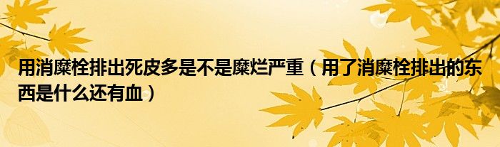 用消糜栓排出死皮多是不是糜烂严重（用了消糜栓排出的东西是什么还有血）