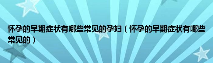 怀孕的早期症状有哪些常见的孕妇（怀孕的早期症状有哪些常见的）