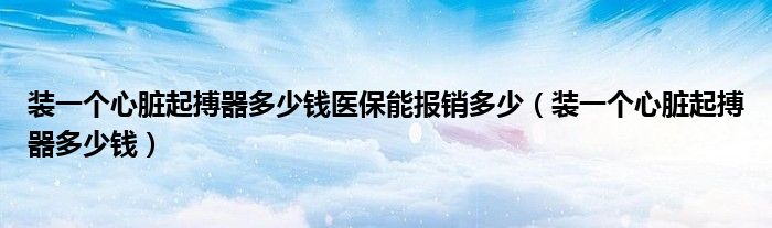 装一个心脏起搏器多少钱医保能报销多少（装一个心脏起搏器多少钱）