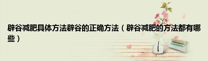 辟谷减肥具体方法辟谷的正确方法（辟谷减肥的方法都有哪些）