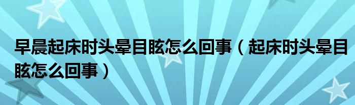 早晨起床时头晕目眩怎么回事（起床时头晕目眩怎么回事）