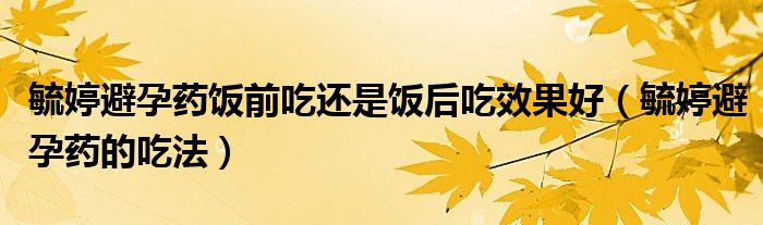 毓婷避孕药饭前吃还是饭后吃效果好（毓婷避孕药的吃法）