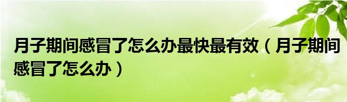 月子期间感冒了怎么办最快最有效（月子期间感冒了怎么办）