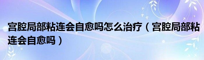 宫腔局部粘连会自愈吗怎么治疗（宫腔局部粘连会自愈吗）