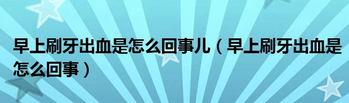 早上刷牙出血是怎么回事儿（早上刷牙出血是怎么回事）