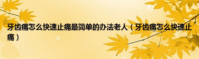 牙齿痛怎么快速止痛最简单的办法老人（牙齿痛怎么快速止痛）