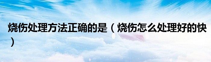 烧伤处理方法正确的是（烧伤怎么处理好的快）