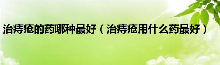 治痔疮的药哪种最好（治痔疮用什么药最好）