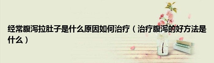 经常腹泻拉肚子是什么原因如何治疗（治疗腹泻的好方法是什么）