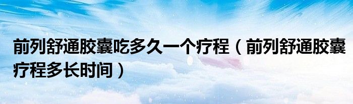 前列舒通胶囊吃多久一个疗程（前列舒通胶囊疗程多长时间）