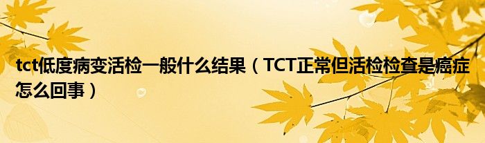 tct低度病变活检一般什么结果（TCT正常但活检检查是癌症怎么回事）