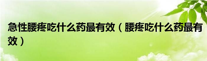 急性腰疼吃什么药最有效（腰疼吃什么药最有效）