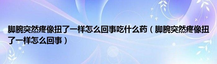 脚腕突然疼像扭了一样怎么回事吃什么药（脚腕突然疼像扭了一样怎么回事）