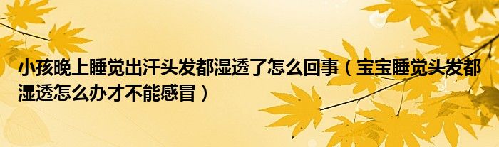 小孩晚上睡觉出汗头发都湿透了怎么回事（宝宝睡觉头发都湿透怎么办才不能感冒）