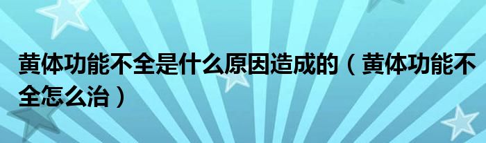 黄体功能不全是什么原因造成的（黄体功能不全怎么治）