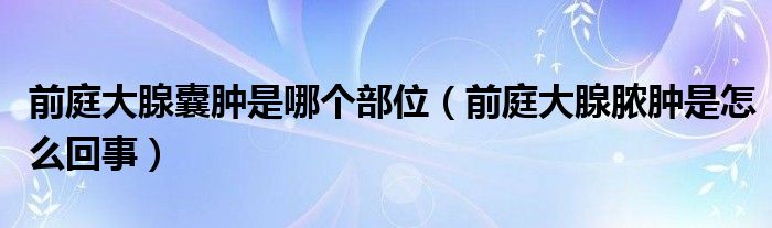 前庭大腺囊肿是哪个部位（前庭大腺脓肿是怎么回事）