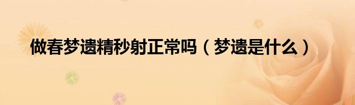 做春梦遗精秒射正常吗（梦遗是什么）