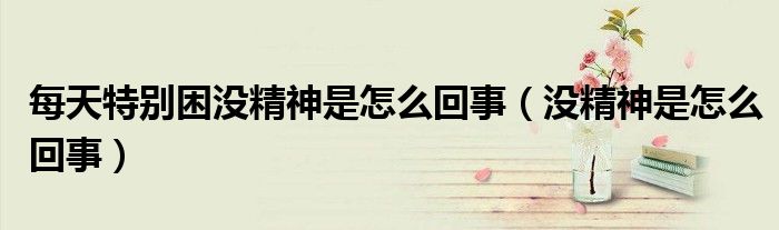 每天特别困没精神是怎么回事（没精神是怎么回事）