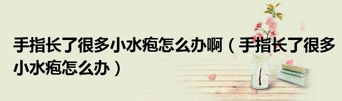 手指长了很多小水疱怎么办啊（手指长了很多小水疱怎么办）