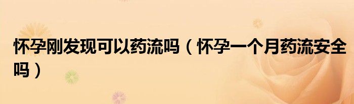 怀孕刚发现可以药流吗（怀孕一个月药流安全吗）