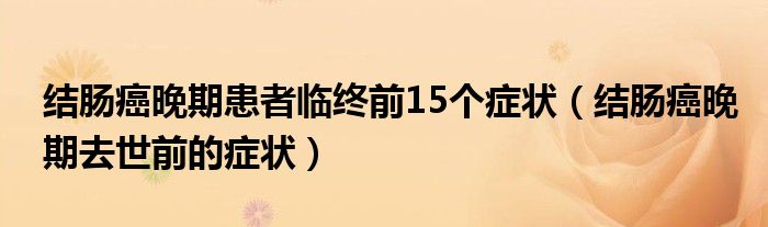 结肠癌晚期患者临终前15个症状（结肠癌晚期去世前的症状）