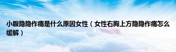 小腹隐隐作痛是什么原因女性（女性右胸上方隐隐作痛怎么缓解）