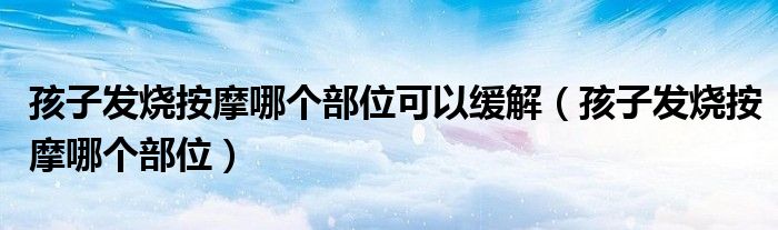 孩子发烧按摩哪个部位可以缓解（孩子发烧按摩哪个部位）