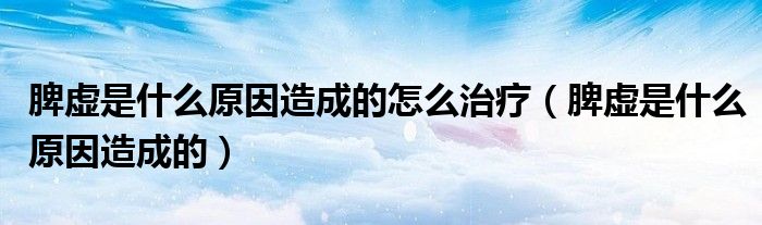 脾虚是什么原因造成的怎么治疗（脾虚是什么原因造成的）