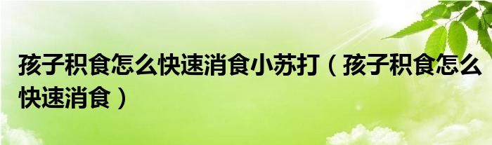 孩子积食怎么快速消食小苏打（孩子积食怎么快速消食）