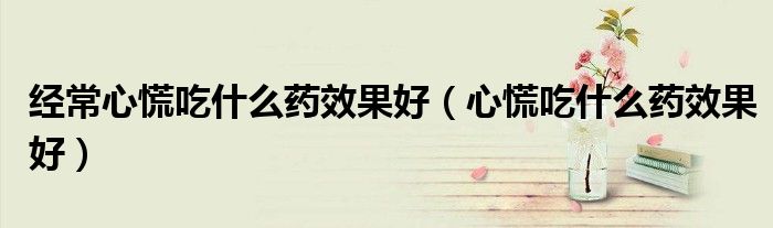 经常心慌吃什么药效果好（心慌吃什么药效果好）