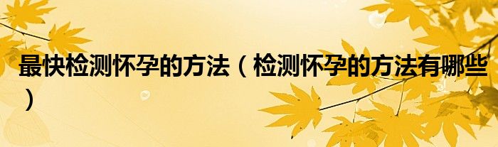 最快检测怀孕的方法（检测怀孕的方法有哪些）