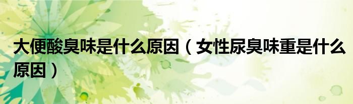 大便酸臭味是什么原因（女性尿臭味重是什么原因）