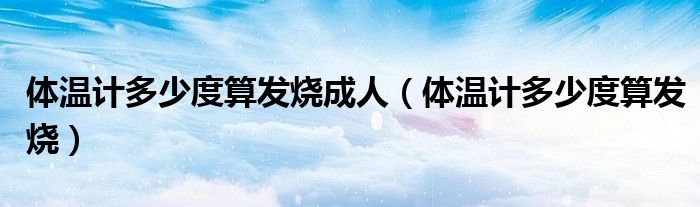 体温计多少度算发烧成人（体温计多少度算发烧）