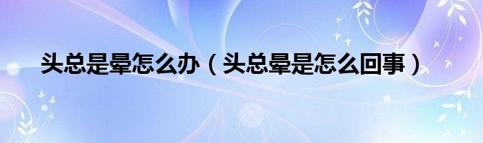 头总是晕怎么办（头总晕是怎么回事）