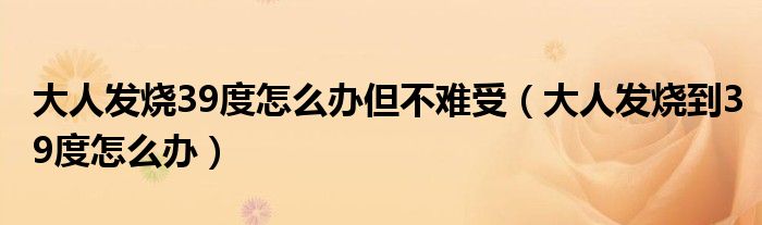 大人发烧39度怎么办但不难受（大人发烧到39度怎么办）