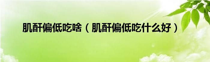 肌酐偏低吃啥（肌酐偏低吃什么好）