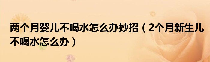 两个月婴儿不喝水怎么办妙招（2个月新生儿不喝水怎么办）