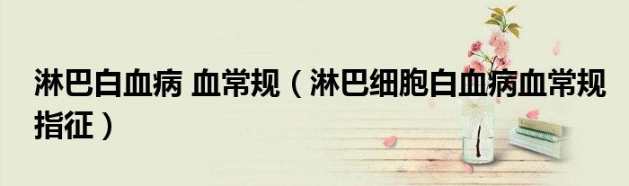 淋巴白血病 血常规（淋巴细胞白血病血常规指征）