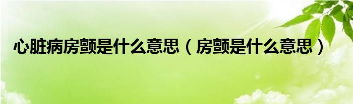 心脏病房颤是什么意思（房颤是什么意思）