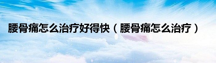 腰骨痛怎么治疗好得快（腰骨痛怎么治疗）