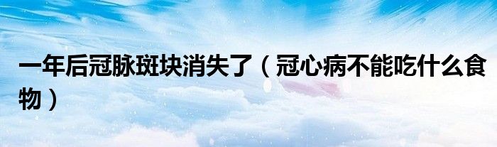 一年后冠脉斑块消失了（冠心病不能吃什么食物）