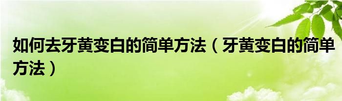 如何去牙黄变白的简单方法（牙黄变白的简单方法）