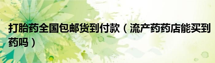 打胎药全国包邮货到付款（流产药药店能买到药吗）