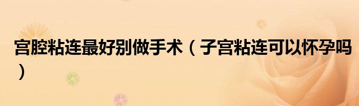 宫腔粘连最好别做手术（子宫粘连可以怀孕吗）