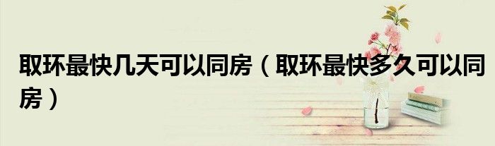 取环最快几天可以同房（取环最快多久可以同房）